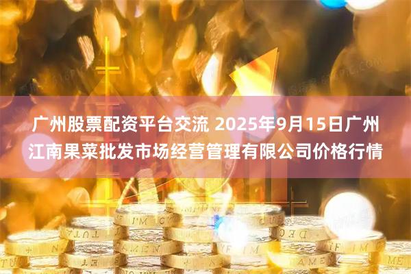广州股票配资平台交流 2025年9月15日广州江南果菜批发市场经营管理有限公司价格行情