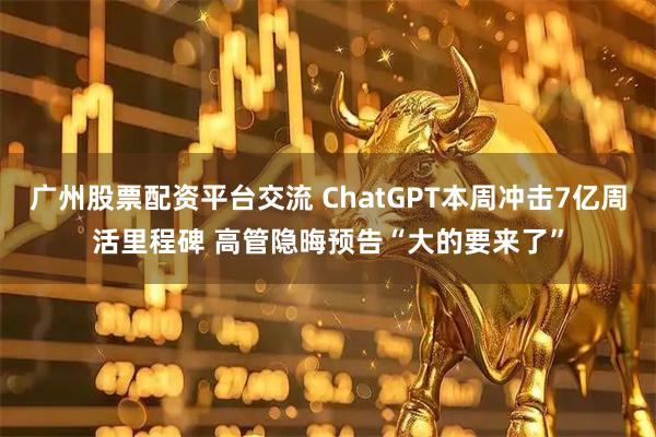 广州股票配资平台交流 ChatGPT本周冲击7亿周活里程碑 高管隐晦预告“大的要来了”
