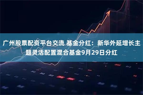 广州股票配资平台交流 基金分红：新华外延增长主题灵活配置混合基金9月29日分红