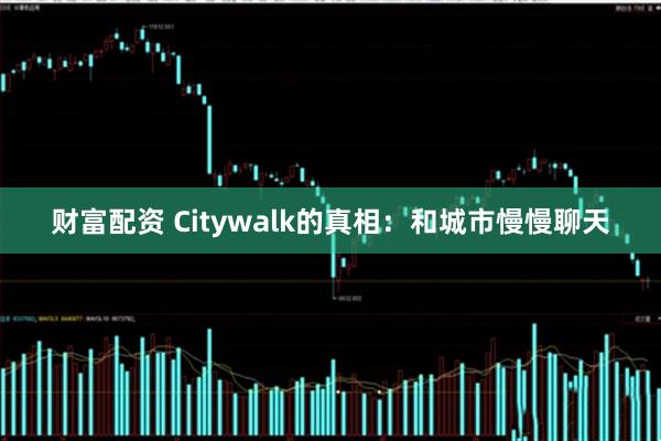 财富配资 Citywalk的真相：和城市慢慢聊天