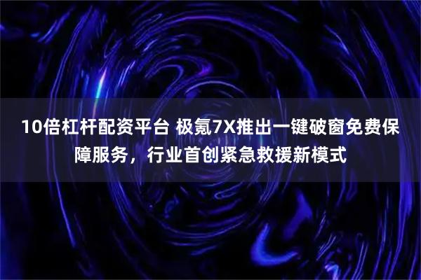 10倍杠杆配资平台 极氪7X推出一键破窗免费保障服务，行业首创紧急救援新模式