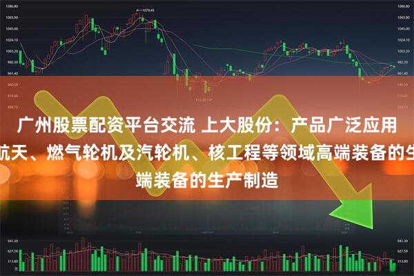 广州股票配资平台交流 上大股份：产品广泛应用于航空航天、燃气轮机及汽轮机、核工程等领域高端装备的生产制造