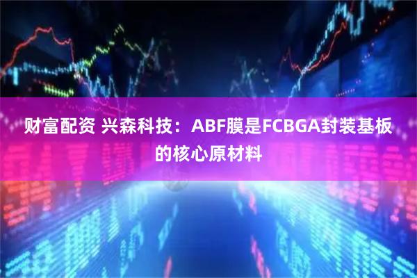 财富配资 兴森科技：ABF膜是FCBGA封装基板的核心原材料