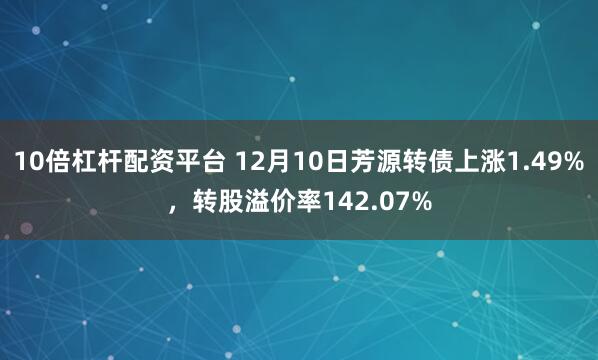 10倍杠杆配资平台 12月10日芳源转债上涨1.49%，转股溢价率142.07%