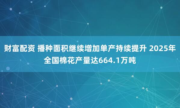 财富配资 播种面积继续增加单产持续提升 2025年全国棉花产量达664.1万吨
