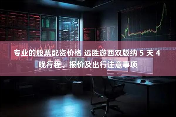 专业的股票配资价格 远胜游西双版纳 5 天 4 晚行程、报价及出行注意事项