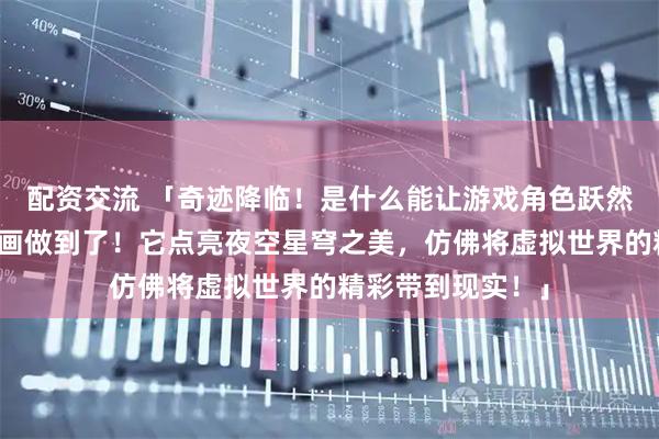 配资交流 「奇迹降临！是什么能让游戏角色跃然墙上？白厄灯光画做到了！它点亮夜空星穹之美，仿佛将虚拟世界的精彩带到现实！」