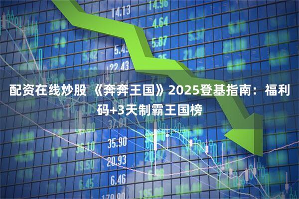 配资在线炒股 《奔奔王国》2025登基指南：福利码+3天制霸王国榜