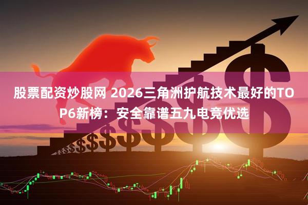 股票配资炒股网 2026三角洲护航技术最好的TOP6新榜：安全靠谱五九电竞优选