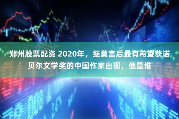 郑州股票配资 2020年，继莫言后最有希望获诺贝尔文学奖的中国作家出现，他是谁