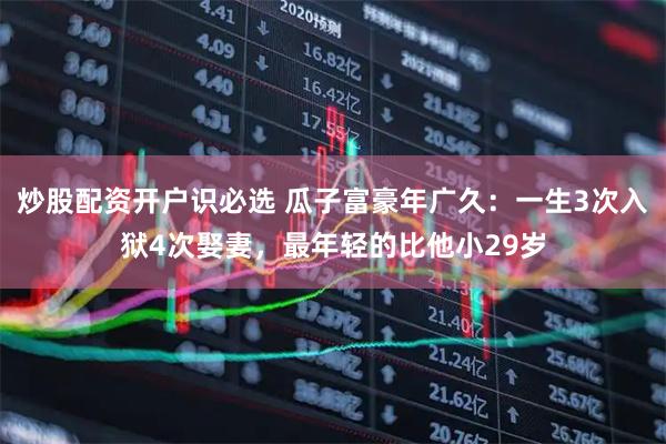 炒股配资开户识必选 瓜子富豪年广久：一生3次入狱4次娶妻，最年轻的比他小29岁