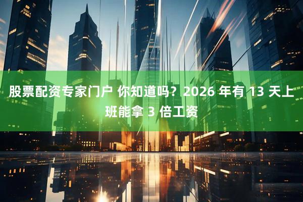 股票配资专家门户 你知道吗？2026 年有 13 天上班能拿 3 倍工资
