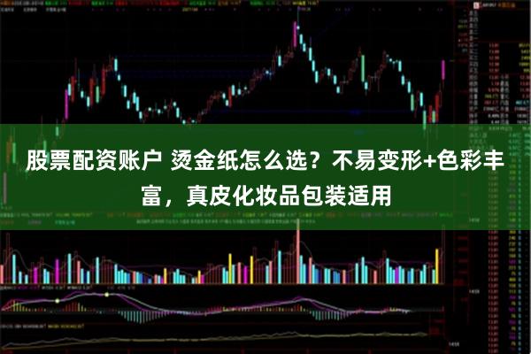 股票配资账户 烫金纸怎么选？不易变形+色彩丰富，真皮化妆品包装适用