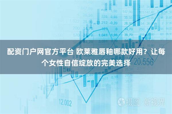 配资门户网官方平台 欧莱雅唇釉哪款好用？让每个女性自信绽放的完美选择