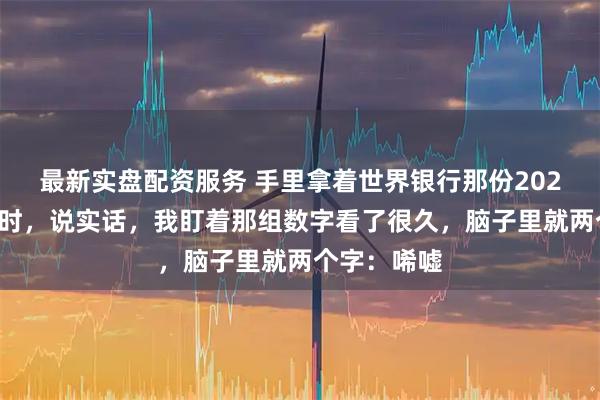 最新实盘配资服务 手里拿着世界银行那份2024年的报告时，说实话，我盯着那组数字看了很久，脑子里就两个字：唏嘘