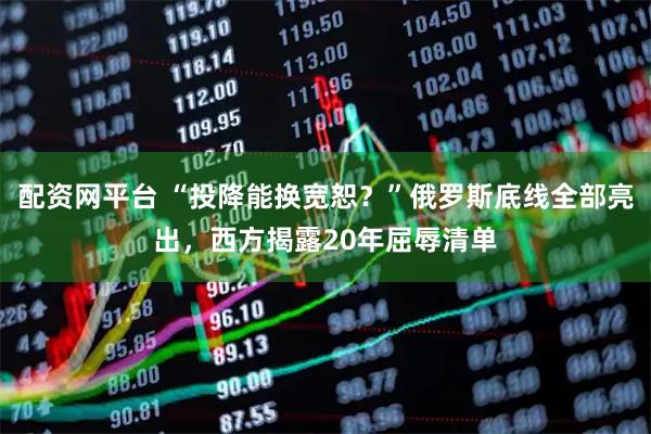 配资网平台 “投降能换宽恕？”俄罗斯底线全部亮出，西方揭露20年屈辱清单