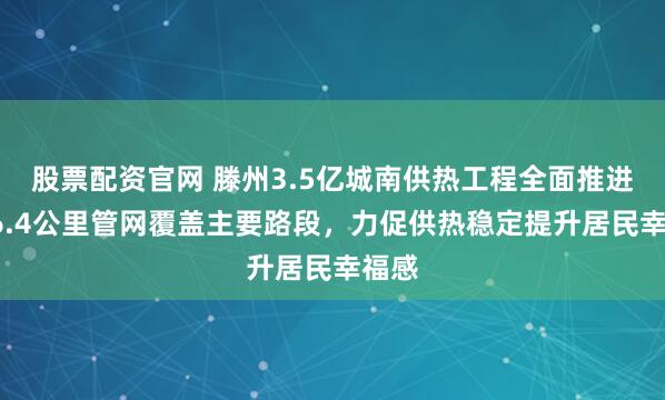股票配资官网 滕州3.5亿城南供热工程全面推进，26.4公里管网覆盖主要路段，力促供热稳定提升居民幸福感