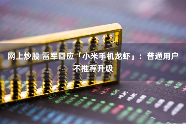 网上炒股 雷军回应「小米手机龙虾」：普通用户不推荐升级