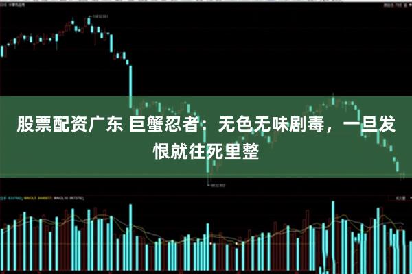 股票配资广东 巨蟹忍者：无色无味剧毒，一旦发恨就往死里整