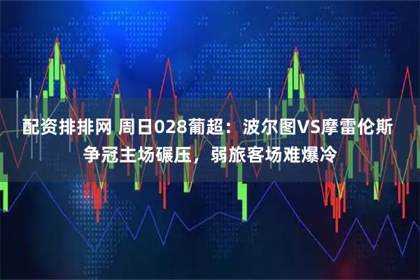 配资排排网 周日028葡超：波尔图VS摩雷伦斯 争冠主场碾压，弱旅客场难爆冷