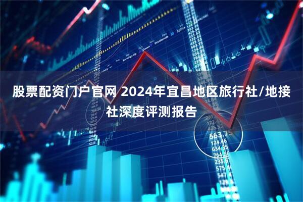 股票配资门户官网 2024年宜昌地区旅行社/地接社深度评测报告